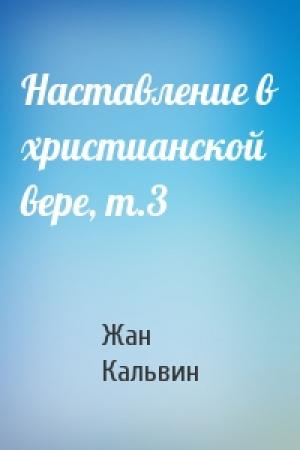 Обложка книги «Наставление в христианской вере, т.3» — Жан Кальвин