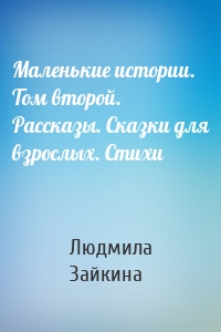 Маленькие истории. Том второй. Рассказы. Сказки для взрослых. Стихи