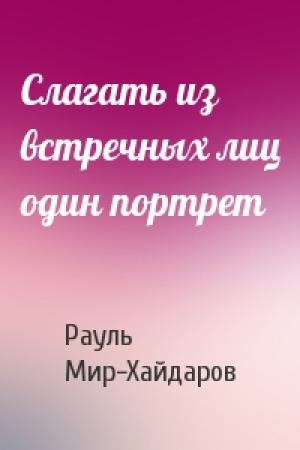 Обложка книги «Слагать из встречных лиц один портрет» — Рауль Мир-Хайдаров