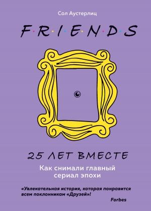 Обложка книги «Друзья. 25 лет вместе. Как снимали главный сериал эпохи» — Сол Аустерлиц