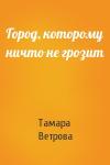 Тамара Ветрова - Город, которому ничто не грозит