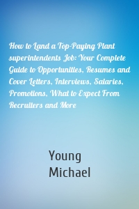 How to Land a Top-Paying Plant superintendents Job: Your Complete Guide to Opportunities, Resumes and Cover Letters, Interviews, Salaries, Promotions, What to Expect From Recruiters and More