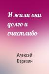 Алексей Березин - И жили они долго и счастливо
