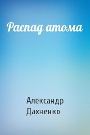 Обложка книги «Распад атома» — Александр Дахненко