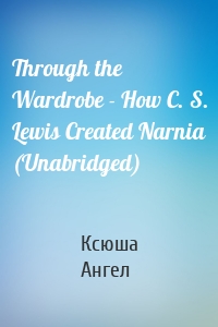 Through the Wardrobe - How C. S. Lewis Created Narnia (Unabridged)