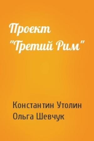 Обложка книги «Проект "Третий Рим"» — Константин Утолин, Ольга Шевчук