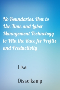 No Boundaries. How to Use Time and Labor Management Technology to Win the Race for Profits and Productivity