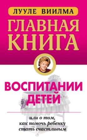 Обложка книги «Главная книга о воспитании детей, или О том, как помочь ребенку стать счастливым» — Лууле Виилма