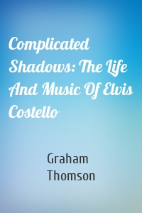 Complicated Shadows: The Life And Music Of Elvis Costello