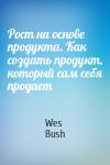 Wes Bush - Рост на основе продукта. Как создать продукт, который сам себя продает