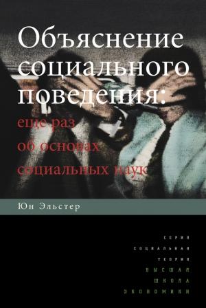 Обложка книги «Объяснение социального поведения. Еще раз об основах социальных наук» — Юн Эльстер