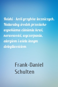 Reishi – król grzybów leczniczych. Naturalny środek przeciwko wysokiemu ciśnieniu krwi, nerwowości, wyczerpaniu, alergiom i wielu innym dolegliwościom