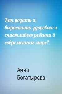 Как родить и вырастить здорового и счастливого ребенка в современном мире?