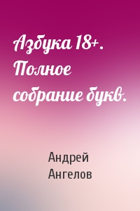 Андрей Ангелов - Азбука 18+. Полное собрание букв.