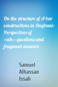 On the structure of A-bar constructions in Dagbani: Perspectives of «wh»-questions and fragment answers