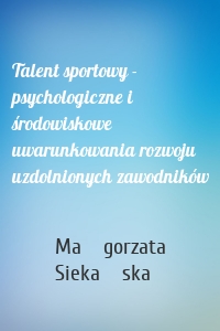 Talent sportowy - psychologiczne i środowiskowe uwarunkowania rozwoju uzdolnionych zawodników