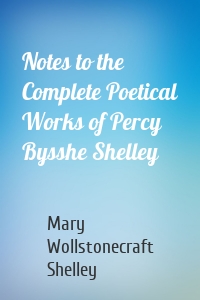 Notes to the Complete Poetical Works of Percy Bysshe Shelley