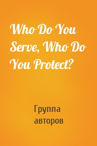 Who Do You Serve, Who Do You Protect?