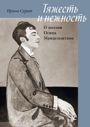 Обложка книги «Тяжесть и нежность. О поэзии Осипа Мандельштама» — Ирина Сурат