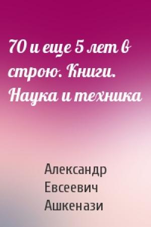 Обложка книги «70 и еще 5 лет в строю. Книги. Наука и техника» — Александр Ашкенази