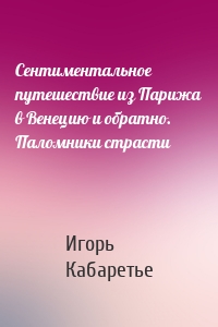 Сентиментальное путешествие из Парижа в Венецию и обратно. Паломники страсти