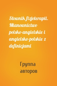 Słownik fizjoterapii. Mianownictwo polsko-angielskie i angielsko-polskie z definicjami