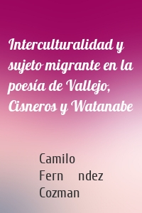 Interculturalidad y sujeto migrante en la poesía de Vallejo, Cisneros y Watanabe