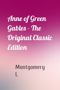 Anne of Green Gables - The Original Classic Edition