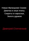 Дмитрий Степченков - Новые Ирландские Сказки: Девочка и злые пчелы, Секреты от взрослых, Золото дураков