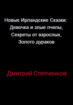 Обложка книги «Новые Ирландские Сказки: Девочка и злые пчелы, Секреты от взрослых, Золото дураков» — Дмитрий Степченков