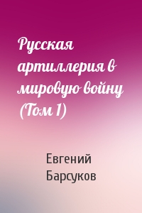 Русская артиллерия в мировую войну (Том 1)
