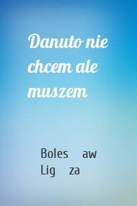 Danuto nie chcem ale muszem