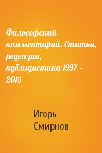 Игорь Смирнов - Философский комментарий. Статьи, рецензии, публицистика 1997 - 2015