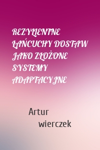 REZYLIENTNE ŁAŃCUCHY DOSTAW JAKO ZŁOŻONE SYSTEMY ADAPTACYJNE