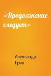 Александр Грин - «Продолжение следует»