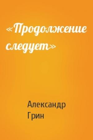 Обложка книги ««Продолжение следует»» — Александр Грин