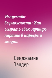 Искусство возможности: Как сыграть свою лучшую партию в карьере и жизни