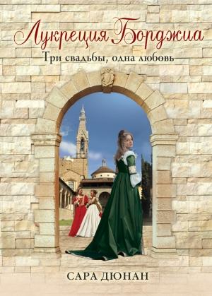 Обложка книги «Лукреция Борджиа. Три свадьбы, одна любовь» — Сара Дюнан