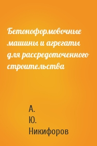 Бетоноформовочные машины и агрегаты для рассредоточенного строительства