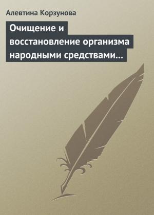 Обложка книги «Очищение и восстановление организма народными средствами при заболеваниях печени» — Алевтина Корзунова