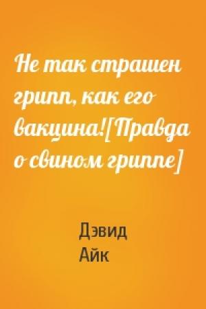 Обложка книги «Не так страшен грипп, как его вакцина![Правда о свином гриппе]» — Дэвид Айк