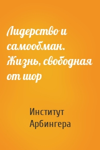 Лидерство и самообман. Жизнь, свободная от шор