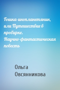 Гошка-инопланетянин, или Путешествие в пробирке. Научно-фантастическая повесть