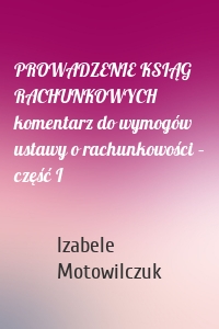 PROWADZENIE KSIĄG RACHUNKOWYCH komentarz do wymogów ustawy o rachunkowości – część I