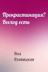 Прокрастинация? Выход есть