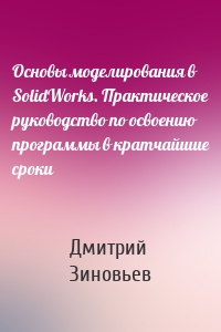 Основы моделирования в SolidWorks. Практическое руководство по освоению программы в кратчайшие сроки