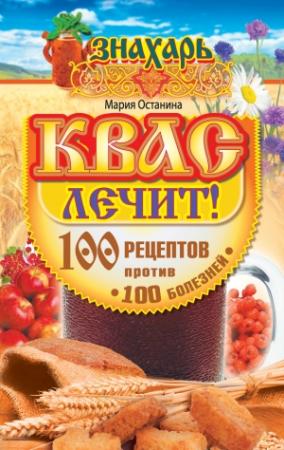 Обложка книги «Квас лечит! 100 рецептов против 100 болезней» — Мария Останина