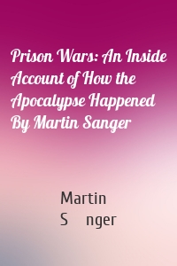 Prison Wars: An Inside Account of How the Apocalypse Happened By Martin Sanger