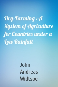 Dry-Farming : A System of Agriculture for Countries under a Low Rainfall
