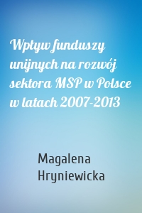 Wpływ funduszy unijnych na rozwój sektora MSP w Polsce w latach 2007-2013